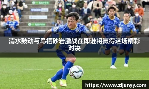 清水鼓动与鸟栖砂岩激战在即谁将赢得这场精彩对决